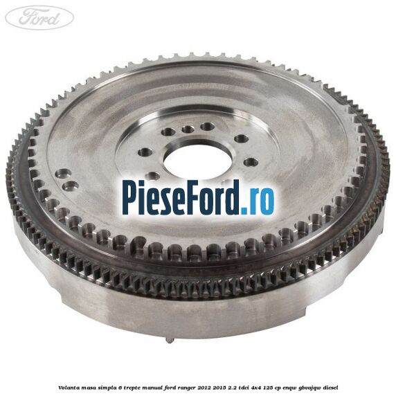 Volanta masa simpla 6 trepte manual Ford Ranger 2012-2015 2.2 TDCi 4x4 125 cp ENQW, GBVAJQW diesel