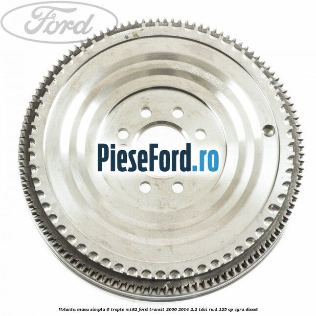 Volanta masa simpla, 6 trepte MT82 Ford Transit 2006-2014 2.2 TDCi RWD 125 cp CYRA diesel