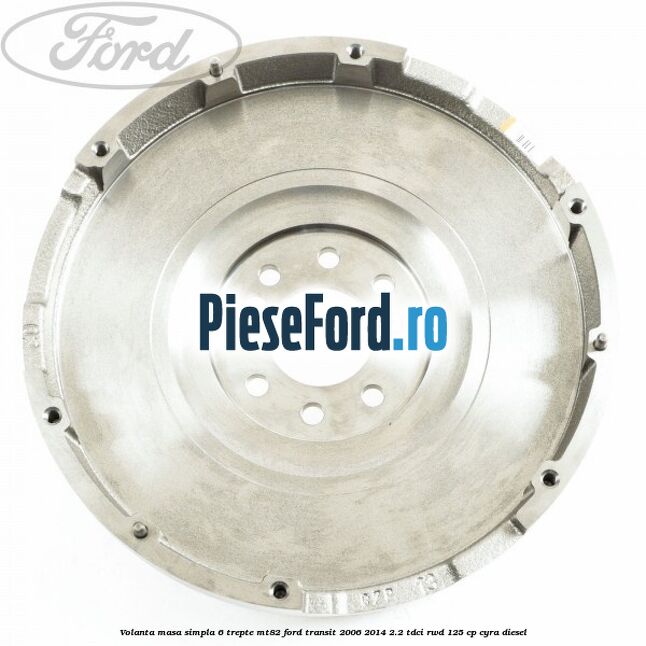 Volanta masa simpla, 6 trepte MT82 Ford Transit 2006-2014 2.2 TDCi RWD 125 cp CYRA diesel