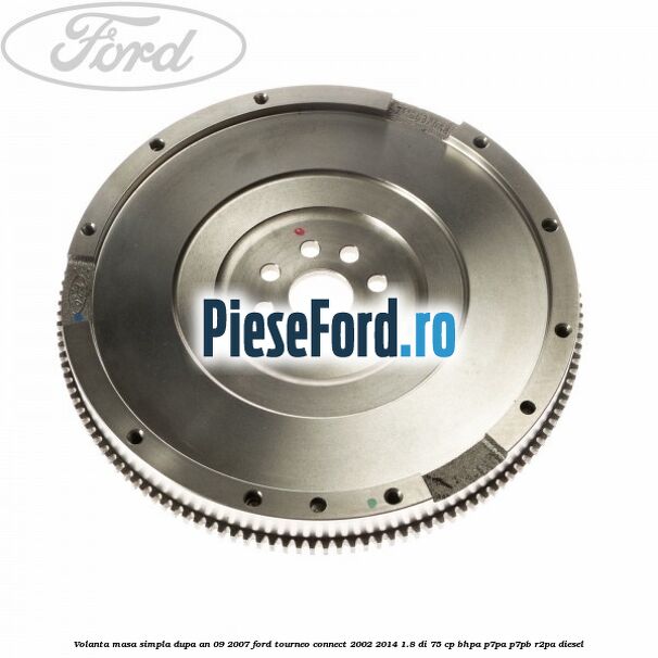 Volanta masa simpla dupa an 09/2007 Ford Tourneo Connect 2002-2014 1.8 Di 75 cp BHPA, P7PA, P7PB, R2PA diesel