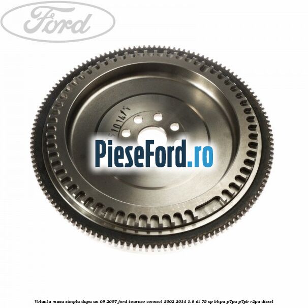 Volanta masa simpla dupa an 09/2007 Ford Tourneo Connect 2002-2014 1.8 Di 75 cp Volanta masa simpla dupa an 09/2007 Ford Tourneo Connect 2002-2014 1.8 Di 75 cp BHPA, P7PA, P7PB, R2PA diesel