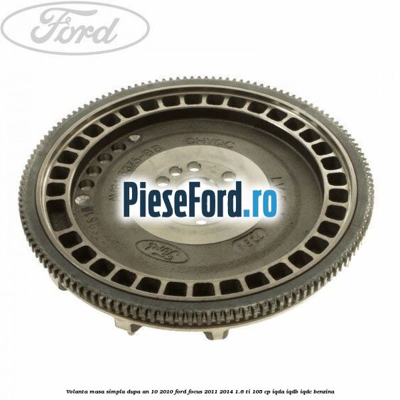 Volanta masa simpla dupa an 10/2010 Ford Focus 2011-2014 1.6 Ti 105 cp IQDA, IQDB, IQDC benzina