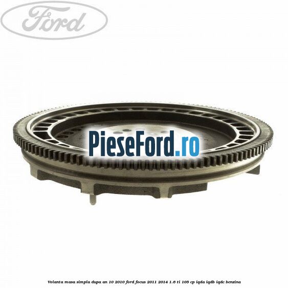 Volanta masa simpla dupa an 10/2010 Ford Focus 2011-2014 1.6 Ti 105 cp IQDA, IQDB, IQDC benzina