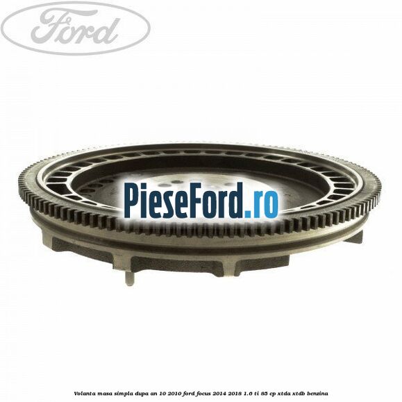 Volanta masa simpla dupa an 10/2010 Ford Focus 2014-2018 1.6 Ti 85 cp XTDA, XTDB benzina