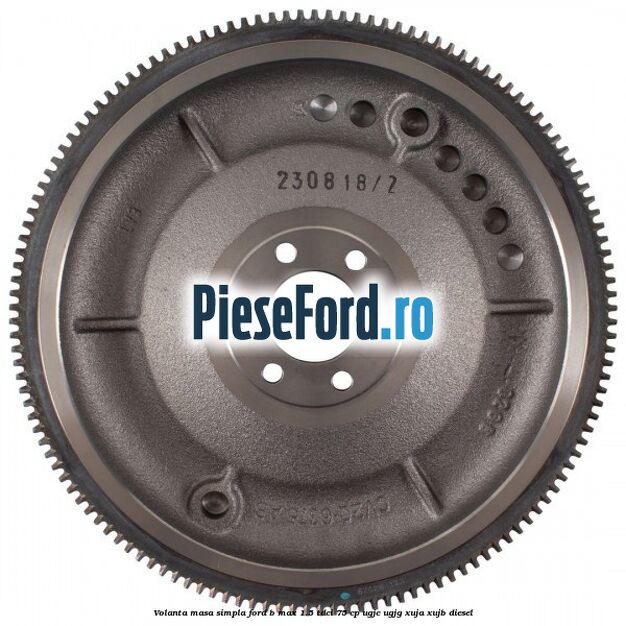 Volanta masa simpla Ford B-Max 1.5 TDCi 75 cp UGJC, UGJG, XUJA, XUJB diesel