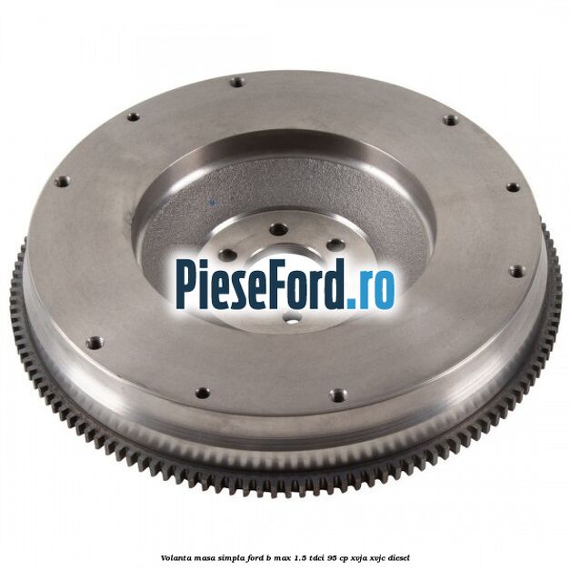 Volanta masa simpla Ford B-Max 1.5 TDCi 95 cp XVJA, XVJC diesel