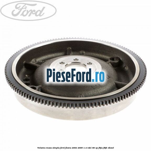 Volanta masa simpla Ford Fiesta 2002-2005 1.4 TDCi 68 cp F6JA, F6JB diesel
