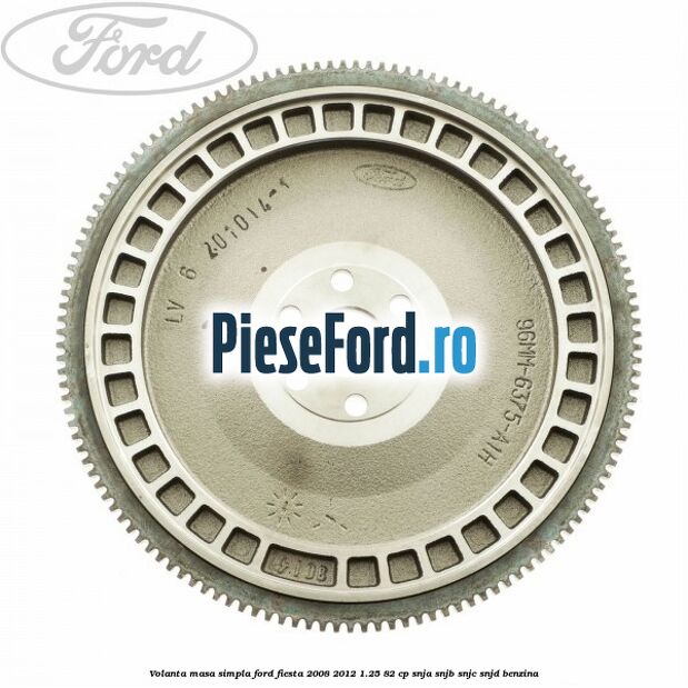 Volanta masa simpla Ford Fiesta 2008-2012 1.25 82 cp Volanta masa simpla Ford Fiesta 2008-2012 1.25 82 cp SNJA, SNJB, SNJC, SNJD benzina