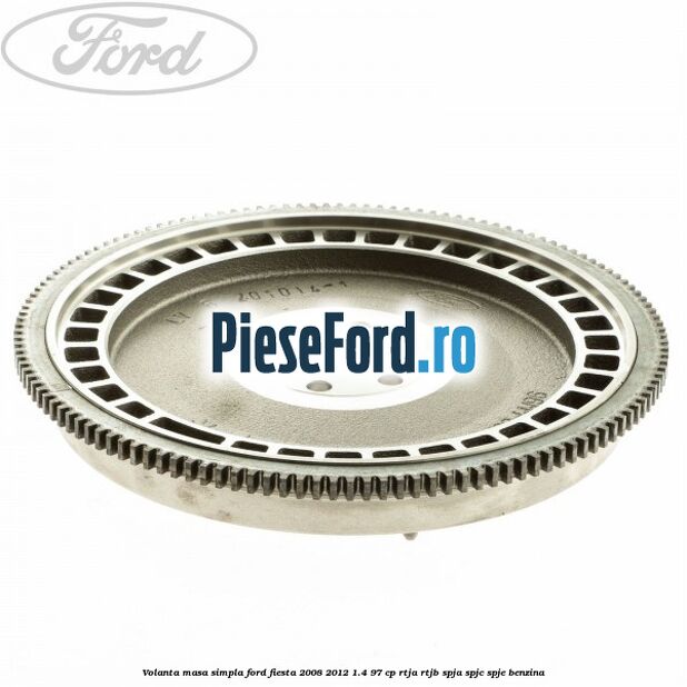 Volanta masa simpla Ford Fiesta 2008-2012 1.4 97 cp RTJA, RTJB, SPJA, SPJC, SPJE benzina