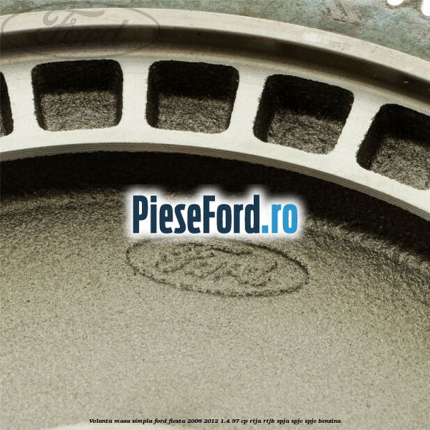Volanta masa simpla Ford Fiesta 2008-2012 1.4 97 cp RTJA, RTJB, SPJA, SPJC, SPJE benzina