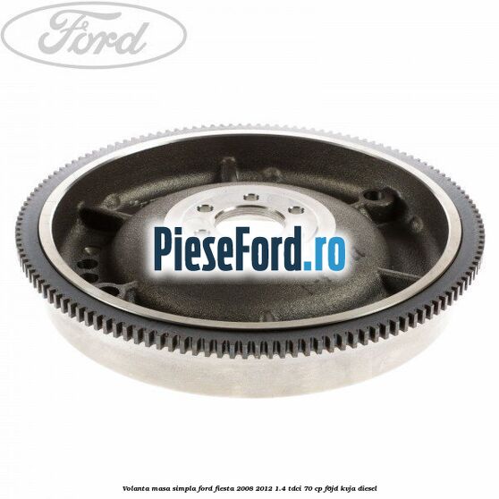 Volanta masa simpla Ford Fiesta 2008-2012 1.4 TDCi 70 cp F6JD, KVJA diesel
