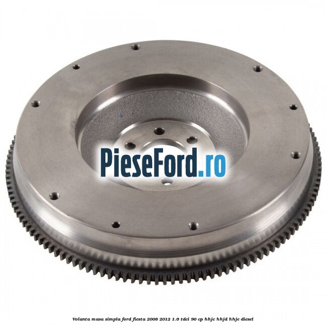Volanta masa simpla Ford Fiesta 2008-2012 1.6 TDCi 90 cp HHJC, HHJD, HHJE diesel