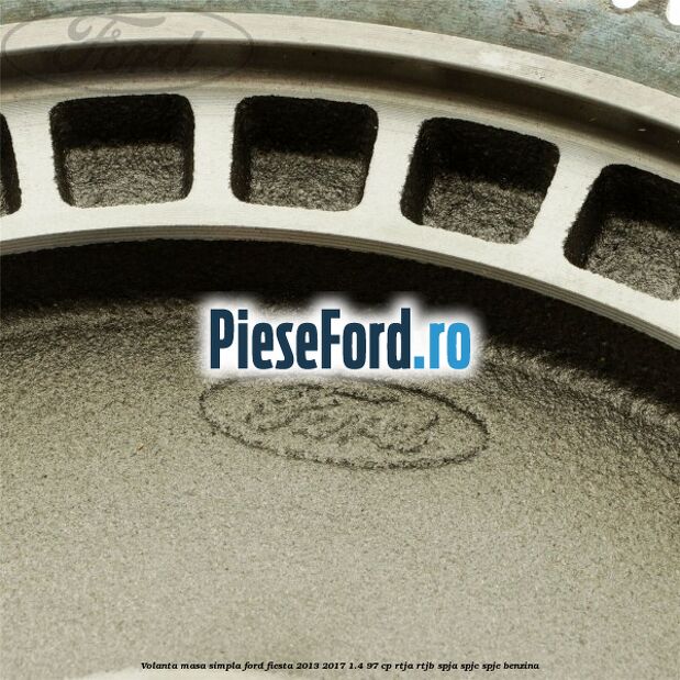 Volanta masa simpla Ford Fiesta 2013-2017 1.4 97 cp RTJA, RTJB, SPJA, SPJC, SPJE benzina