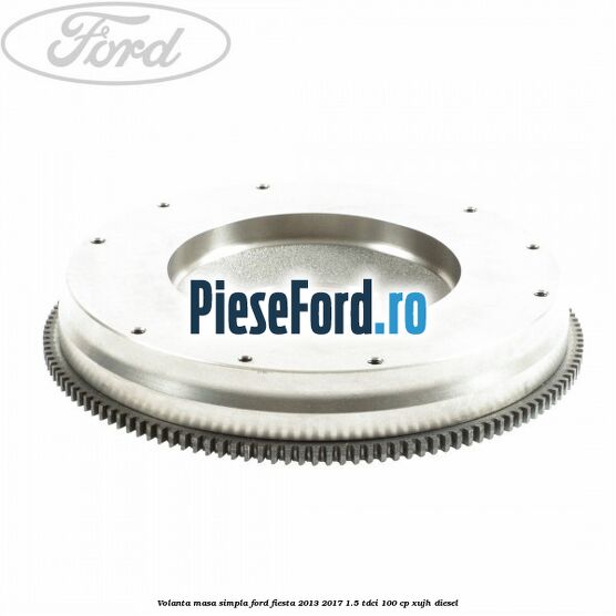 Volanta masa simpla Ford Fiesta 2013-2017 1.5 TDCi 100 cp XUJH diesel