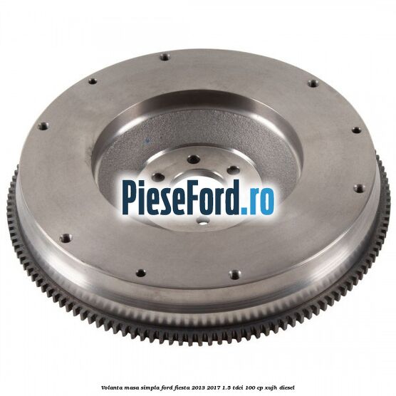 Volanta masa simpla Ford Fiesta 2013-2017 1.5 TDCi 100 cp XUJH diesel