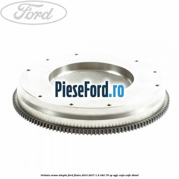Volanta masa simpla Ford Fiesta 2013-2017 1.5 TDCi 75 cp UGJC, XUJA, XUJB diesel