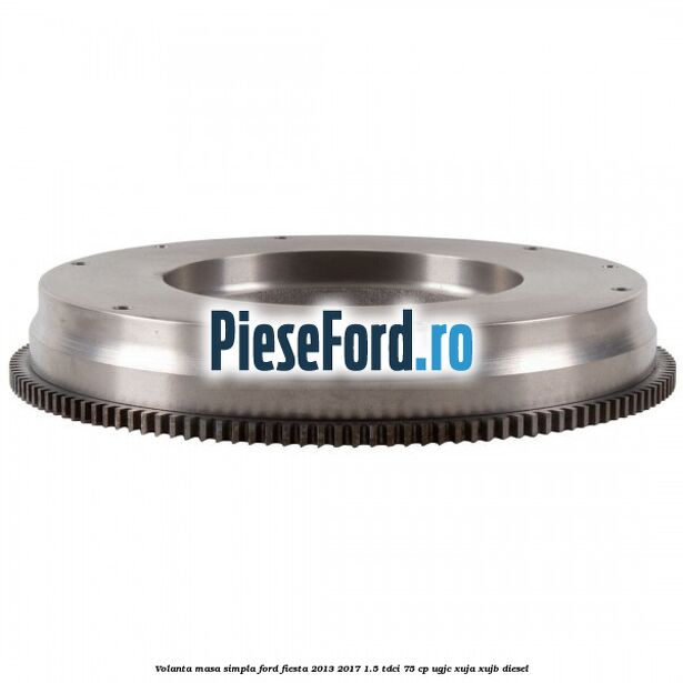 Volanta masa simpla Ford Fiesta 2013-2017 1.5 TDCi 75 cp UGJC, XUJA, XUJB diesel