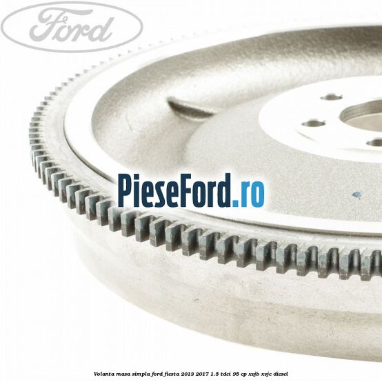Volanta masa simpla Ford Fiesta 2013-2017 1.5 TDCi 95 cp XVJB, XVJC diesel