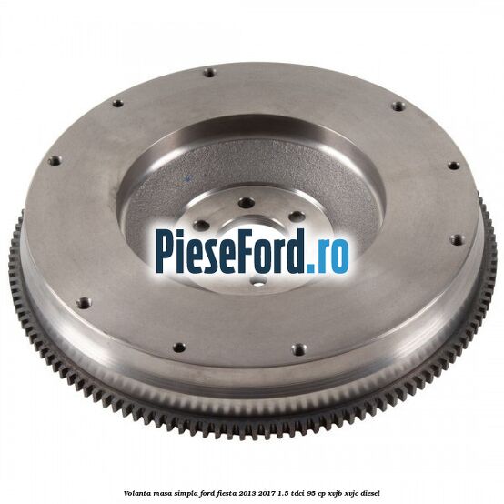 Volanta masa simpla Ford Fiesta 2013-2017 1.5 TDCi 95 cp XVJB, XVJC diesel