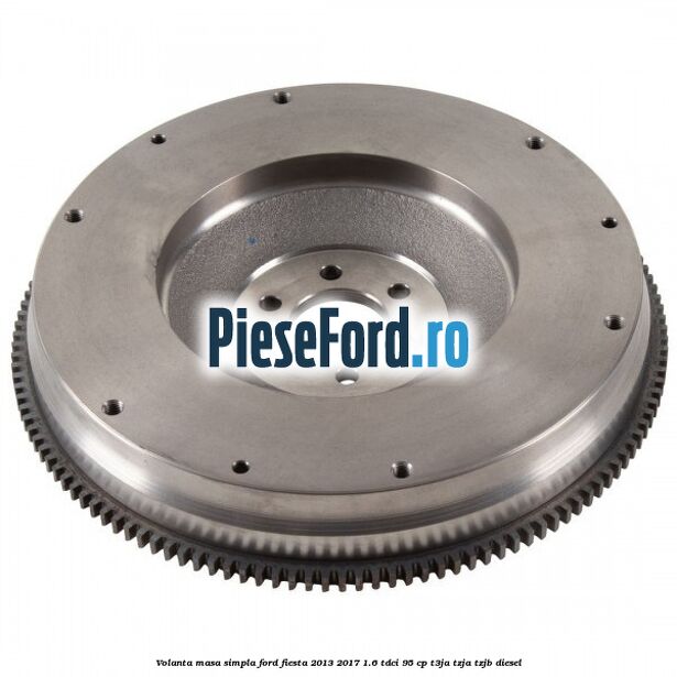 Volanta masa simpla Ford Fiesta 2013-2017 1.6 TDCi 95 cp T3JA, TZJA, TZJB diesel