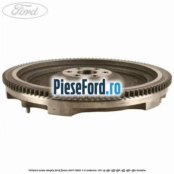 Volanta masa simpla Ford Fiesta 2017-2023 1.0 EcoBoost 101 cp SFJE, SFJF, SFJH, SFJJ, SFJK, SFJN benzina