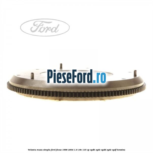 Volanta masa simpla Ford Focus 1998-2004 1.8 16V 115 cp EYDB, EYDC, EYDD, EYDE, EYDF benzina
