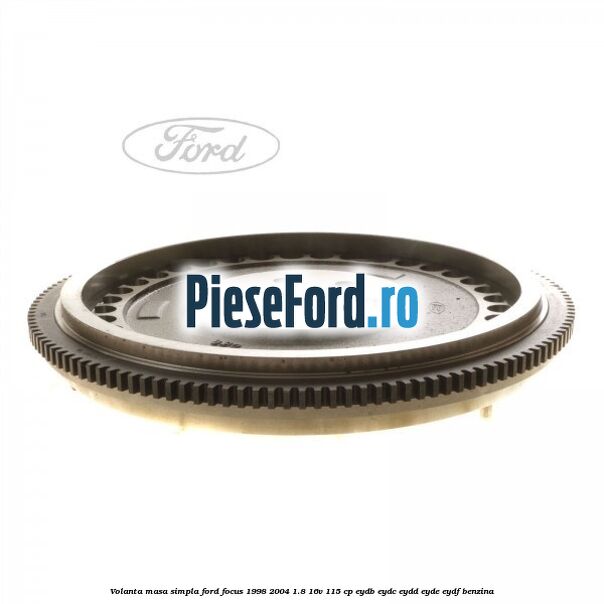 Volanta masa simpla Ford Focus 1998-2004 1.8 16V 115 cp EYDB, EYDC, EYDD, EYDE, EYDF benzina