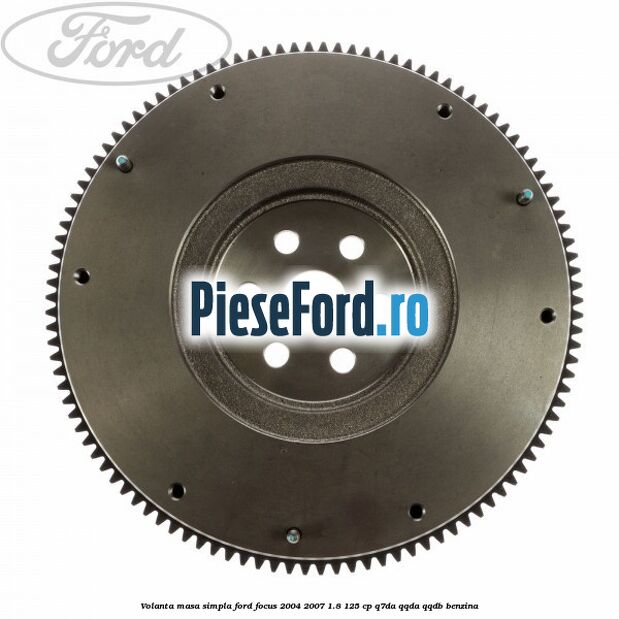 Volanta masa simpla Ford Focus 2004-2007 1.8 125 cp Q7DA, QQDA, QQDB benzina