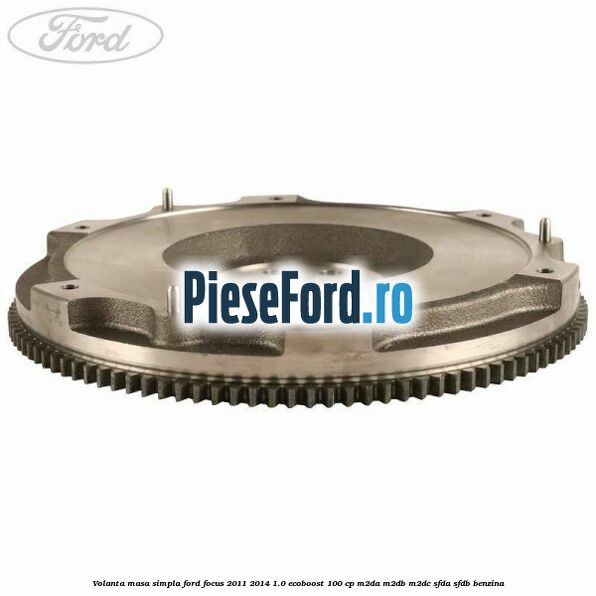 Volanta masa simpla Ford Focus 2011-2014 1.0 EcoBoost 100 cp Volanta masa simpla Ford Focus 2011-2014 1.0 EcoBoost 100 cp M2DA, M2DB, M2DC, SFDA, SFDB benzina