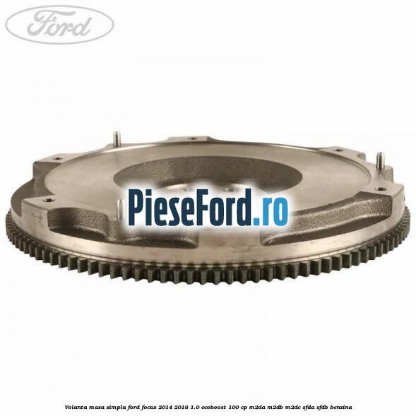 Volanta masa simpla Ford Focus 2014-2018 1.0 EcoBoost 100 cp Volanta masa simpla Ford Focus 2014-2018 1.0 EcoBoost 100 cp M2DA, M2DB, M2DC, SFDA, SFDB benzina