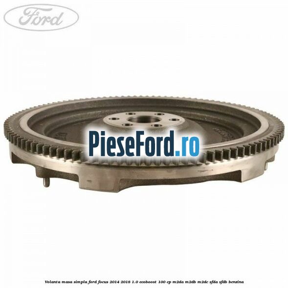 Volanta masa simpla Ford Focus 2014-2018 1.0 EcoBoost 100 cp Volanta masa simpla Ford Focus 2014-2018 1.0 EcoBoost 100 cp M2DA, M2DB, M2DC, SFDA, SFDB benzina