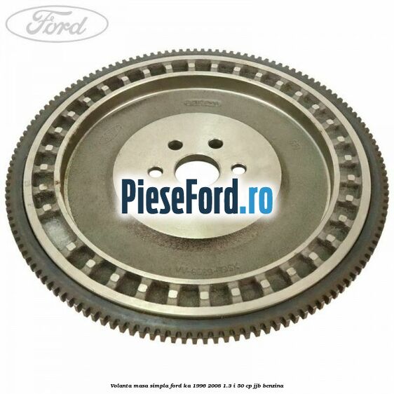 Volanta masa simpla Ford Ka 1996-2008 1.3 i 50 cp JJB benzina