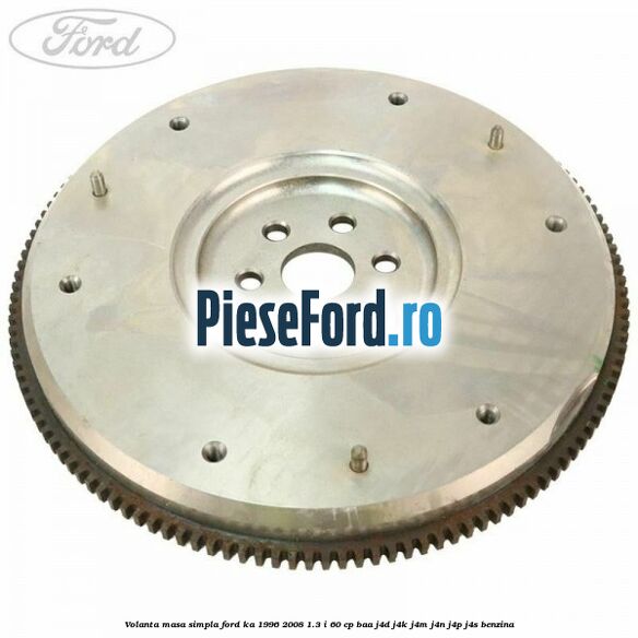 Volanta masa simpla Ford Ka 1996-2008 1.3 i 60 cp BAA, J4D, J4K, J4M, J4N, J4P, J4S benzina