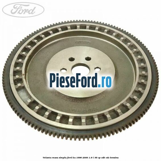 Volanta masa simpla Ford Ka 1996-2008 1.6 i 95 cp CDB, CDC benzina