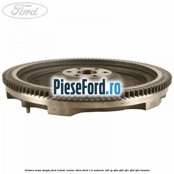 Volanta masa simpla Ford Transit Courier 2014-2018 1.0 EcoBoost 100 cp Volanta masa simpla Ford Transit Courier 2014-2018 1.0 EcoBoost 100 cp SFCA, SFCB, SFCC, SFCD, SFCE benzina