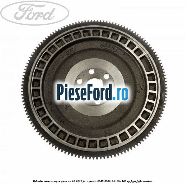 Volanta masa simpla pana an 09/2010 Ford Fiesta 2005-2008 1.6 16V 100 cp FYJA, FYJB benzina