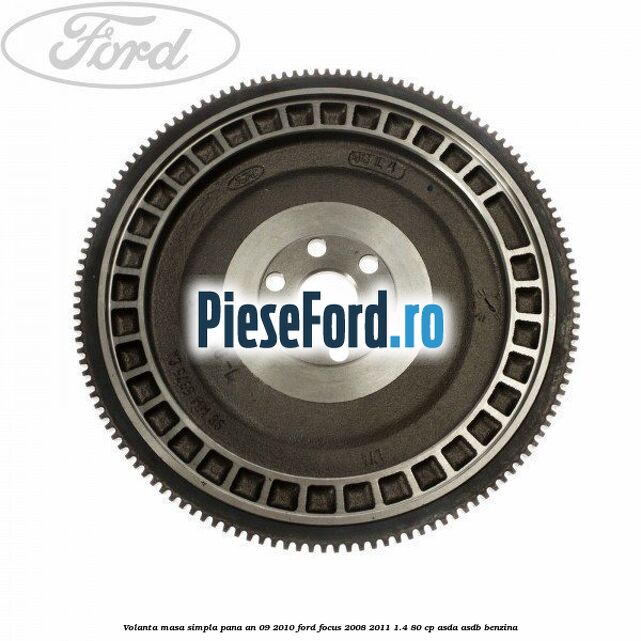 Volanta masa simpla pana an 09/2010 Ford Focus 2008-2011 1.4 80 cp Volanta masa simpla pana an 09/2010 Ford Focus 2008-2011 1.4 80 cp ASDA, ASDB benzina