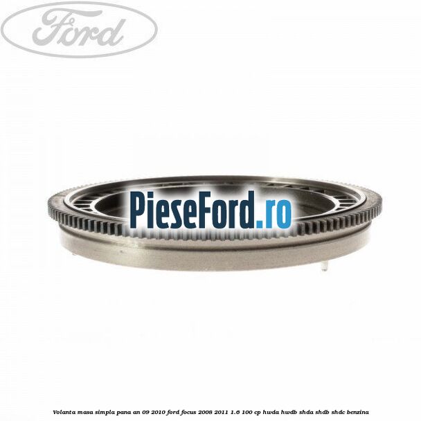 Volanta masa simpla pana an 09/2010 Ford Focus 2008-2011 1.6 100 cp HWDA, HWDB, SHDA, SHDB, SHDC benzina