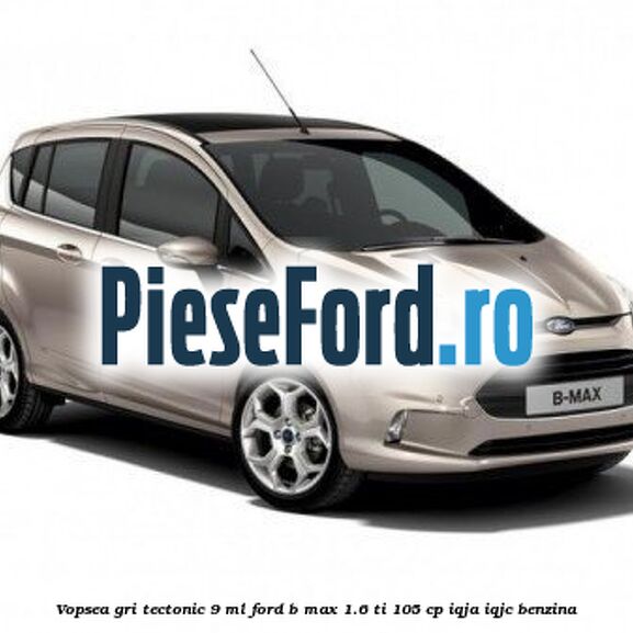 Vopsea gri Tectonic, 9 ml Ford B-Max 1.6 Ti 105 cp IQJA, IQJC benzina