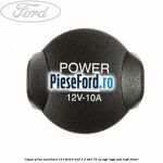 Capac priza auxiliara 12 V Ford B-Max 1.5 TDCi 75 cp UGJC, UGJG, XUJA, XUJB diesel