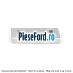 Clema metalica Ford Fiesta 2017-2023 1.0 EcoBoost 124 cp