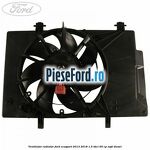 Ventilator radiator Ford EcoSport 2013-2018 1.5 TDCi 95 cp XVJD diesel